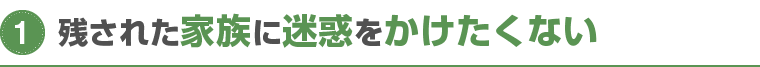 残された家族に迷惑をかけたくない