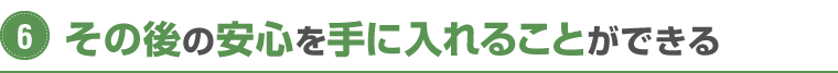 その後の安心を手に入れることができる